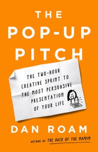 Dan Roam — The Pop-Up Pitch : The Two-Hour Creative Sprint to the Most Persuasive Presentation of Your Life