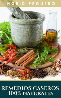Ingrid Peguero — Remedios Caseros 100% Naturales: Remedios Caseros Naturales Para Mas de 100 Problemas de Salud