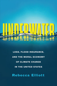 Rebecca Elliott — Underwater: Loss, Flood Insurance, and the Moral Economy of Climate Change in the United States