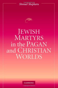 Shmuel Shepkaru — Jewish Martyrs in the Pagan and Christian Worlds