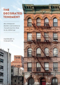 Zachary J. Violette — The Decorated Tenement - How Immigrant Builders and Architects Transformed the Slum in the Gilded Age