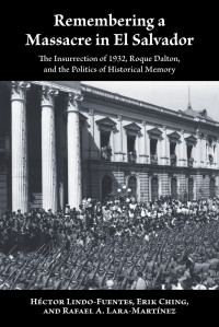 Héctor Lindo-Fuentes, Erik Ching, Rafael A. Lara-Martínez — Remembering a massacre in El Salvador : the Insurrection of 1932, Roque Dalton, and the politics of historical memory