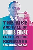 Samantha Barbas — The Rise and Fall of Morris Ernst, Free Speech Renegade