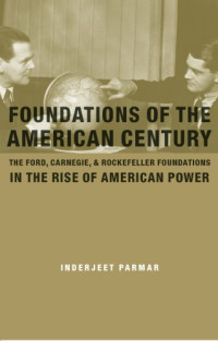 Inderjeet Parmar — Foundations of the American Century: The Ford, Carnegie, and Rockefeller Foundations and the Rise of American Power: