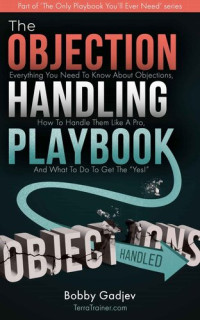 Bobby Gadjev — The Objection Handling Playbook: Everything You Need To Know About Objections, How To Handle Them Like A Pro, And What To Do To Get The “Yes!”