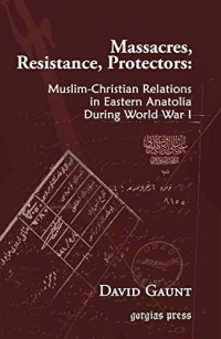 David Gaunt — Massacres, Resistance, Protectors: Muslim-Christian Relations in Eastern Anatolia during World War I