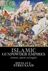 Douglas E. Streusand — Islamic Gunpowder Empires: Ottomans, Safavids, and Mughals