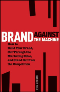 John Morgan — Brand Against the Machine: How to Build Your Brand, Cut Through the Marketing Noise, and Stand Out from the Competition