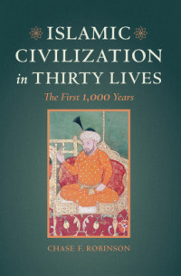 Chase F. Robinson — Islamic Civilization in Thirty Lives