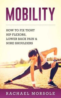 Morsole, Rachael — Mobility: How To Fix Tight Hip Flexors, Lower Back Pain & Sore Shoulders