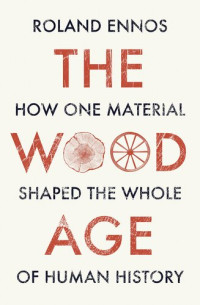 Roland Ennos — The Wood Age: How One Material Shaped the Whole of Human History