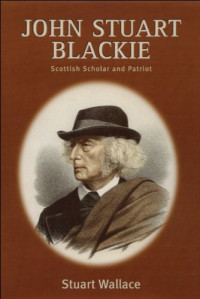 Stuart Wallace — John Stuart Blackie - Scottish Scholar and Patriot