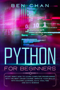 Chan, Ben — Python for Beginners: Start Right Now to Learn Computer Programming with the Best Crash Course. Improve your Skills with Machine Learning, Data Analysis and Data Science