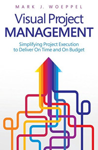 Woeppel, Mark J — Visual project management : simplifying project execution to deliver on time and on budget