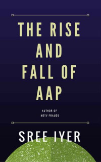 Sree Iyer — The Rise and Fall of Aam Aadmi Party: How a party came from nowhere to capture power in the state of Delhi only to fade away just as quickly