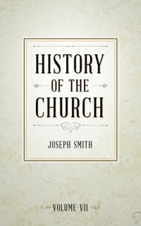 Joseph Smith — History of The Church of Jesus Christ of Latter-day Saints, Volume 7