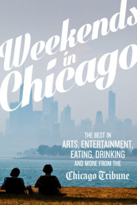 Chicago Tribune Staff — Weekends in Chicago: The Best in Arts, Entertainment, Eating, Drinking, and More from the Chicago Tribune