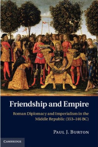 Paul J. Burton — Friendship and Empire: Roman Diplomacy and Imperialism in the Middle Republic (353-146 BC)