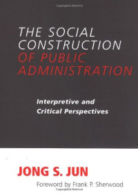 Jong S. Jun — The Social Construction of Public Administration - Interpretive And Critical Perspectives (S U N Y Series in Public Administration)