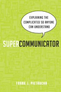 Frank J. Pietrucha — Supercommunicator: Explaining the Complicated So Anyone Can Understand