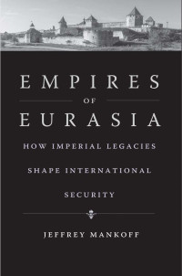 Jeffrey Mankoff — Empires of Eurasia: How Imperial Legacies Shape International Security