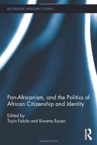 Toyin Falola, Kwame Essien — Pan-Africanism, and the Politics of African Citizenship and Identity (Routledge African Studies)