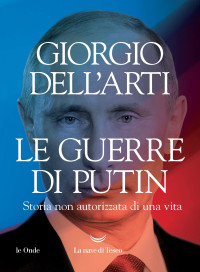 Giorgio Dell'Arti — Le guerre di Putin. Storia non autorizzata di una vita