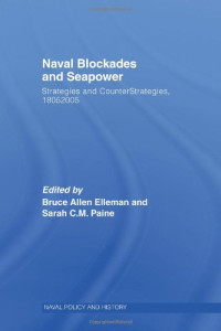 Bruce Allen Elleman, Sarah C.M. Paine, S. C. M. Paine — Naval Blockades and Seapower: Strategies and Counter-Strategies, 1805-2005
