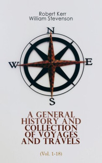 Robert Kerr — A General History and Collection of Voyages and Travels (Vol. 1-18)