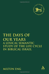 Milton Eng — Days of Our Years: A Lexical Semantic Study of the Life Cycle in Biblical Israel (Library Hebrew Bible Old Testament Studies)