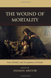 Salman Akhtar, Ira Brenner, Stanley J. Coen, Calvin A. Colarusso , Hossein M. Etezady, Michelle Foster, Ruth Garfield, Jaswant Guzder, Leon Hoffman M.D., Eileen Johnson, Albert Kaplan, Ilany Kogan, Tooraj Moradi, Henri Parens, Josephine Wright — The Wound of Mortality: Fear, Denial, and Acceptance of Death
