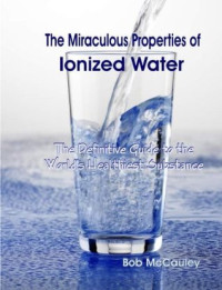 Bob McCauley — The Miraculous Properties of Ionized Water - The Definitive Guide to the World’s Healthiest Substance