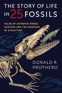 Donald R. Prothero — The Story of Life in 25 Fossils: Tales of Intrepid Fossil Hunters and the Wonders of Evolution