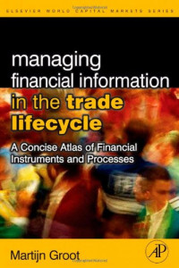 Martijn Groot — Managing Financial Information in the Trade Lifecycle: A Concise Atlas of Financial Instruments and Processes