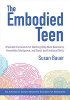 Susan Bauer — The embodied teen : a curriculum for teaching body-mind awareness, kinesthetic intelligence, and social and emotional skills