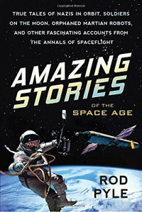 Rod Pyle — Amazing Stories of the Space Age: True Tales of Nazis in Orbit, Soldiers on the Moon, Orphaned Martian Robots, and Other Fascinating Accounts from the Annals of Spaceflight