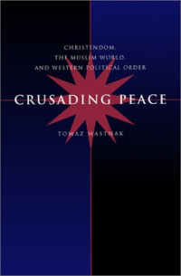 Tomaz Mastnak — Crusading Peace - Christendom, the Muslim World, and Western Political Order.
