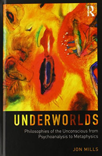 Jon Mills — Underworlds: Philosophies of the Unconscious from Psychoanalysis to Metaphysics