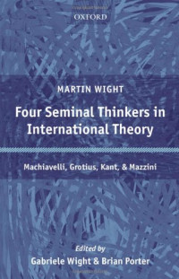 Martin Wight, Gabriele Wight, Brian Porter, David S. Yost, Sir Michael Howard — Four Seminal Thinkers in International Theory: Machiavelli, Grotius, Kant, and Mazzini