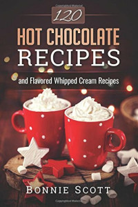 Bonnie Scott — 120 Hot Chocolate Recipes