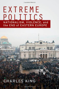Charles King — Extreme Politics: Nationalism, Violence, and the End of Eastern Europe