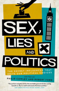 Cowley, Philip;Ford, Robert — Sex, Lies and Politics: the Secret Influences That Drive our Political Choices