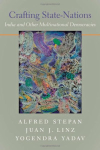 Alfred Stepan, Juan J. Linz, Yogendra Yadav — Crafting State-Nations: India and Other Multinational Democracies