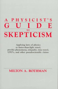 Milton A. Rothman — A Physicist's Guide to Skepticism: Applying Laws of Physics to Faster-Than-Light Travel, Psychic Phenomena, Telepathy, Time Travel, UFOs, and Other Pseudoscientific Claims