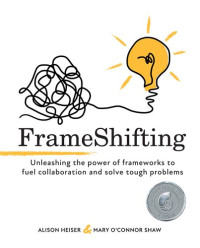 Alison Heiser, Mary O'Connor Shaw — FrameShifting: unleashing the power of frameworks to fuel collaboration and solve tough problems