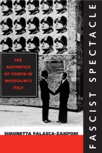 Simonetta Falasca-Zamponi — Fascist Spectacle: The Aesthetics of Power in Mussolini’s Italy