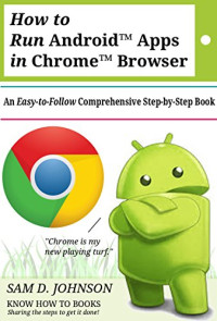 Sam D. Johnson — How to Run Android Apps In Chrome Browser: An Easy-to-Follow Comprehensive Step-by-Step Book