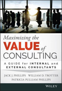 Jack J. Phillips, William Trotter — Maximizing the Value of Consulting: A Guide for Internal and External Consultants