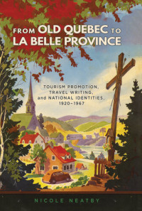 Nicole Neatby — From Old Quebec to La Belle Province: Tourism Promotion, Travel Writing, and National Identities, 1920-1967