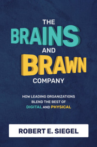 Robert Siegel — The Brains and Brawn Company: How Leading Organizations Blend the Best of Digital and Physical